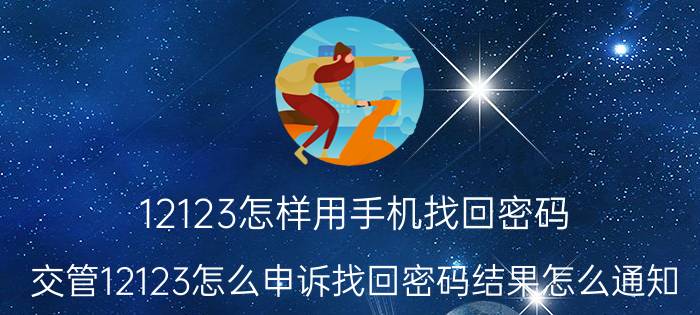 12123怎样用手机找回密码 交管12123怎么申诉找回密码结果怎么通知？